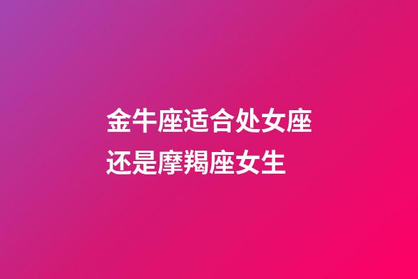 金牛座适合处女座还是摩羯座女生-第1张-星座运势-玄机派