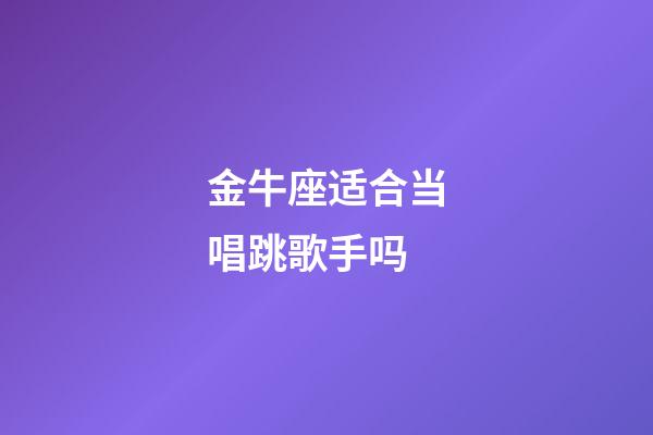 金牛座适合当唱跳歌手吗-第1张-星座运势-玄机派