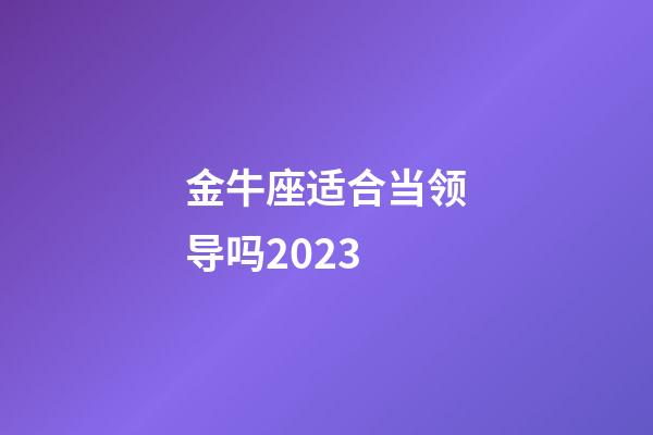 金牛座适合当领导吗2023-第1张-星座运势-玄机派