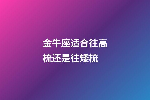 金牛座适合往高梳还是往矮梳-第1张-星座运势-玄机派