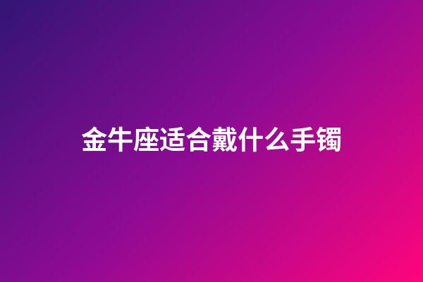 金牛座适合戴什么手镯-第1张-星座运势-玄机派