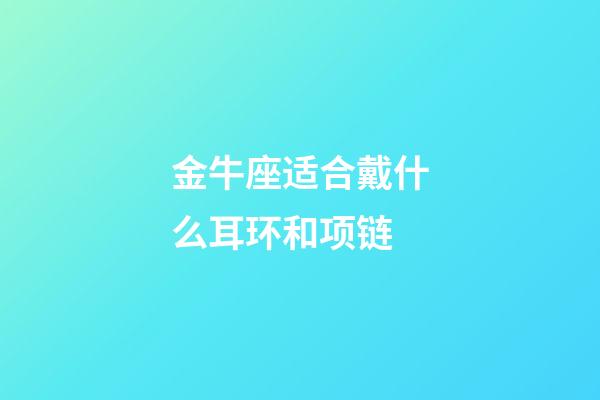 金牛座适合戴什么耳环和项链-第1张-星座运势-玄机派