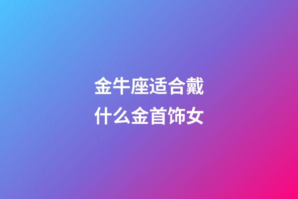 金牛座适合戴什么金首饰女-第1张-星座运势-玄机派