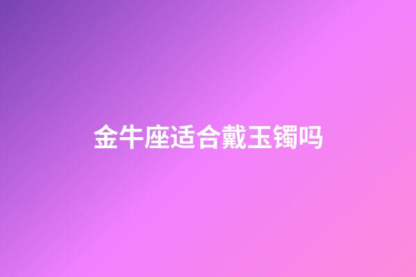 金牛座适合戴玉镯吗-第1张-星座运势-玄机派