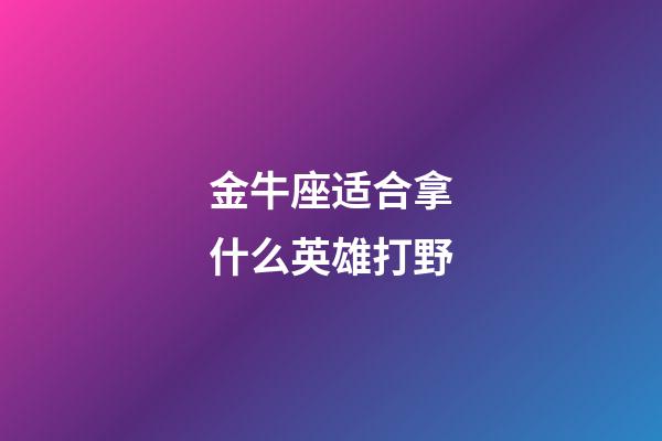 金牛座适合拿什么英雄打野-第1张-星座运势-玄机派