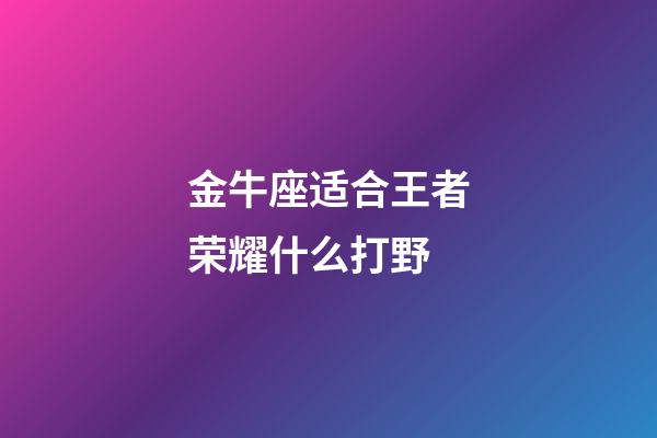 金牛座适合王者荣耀什么打野-第1张-星座运势-玄机派