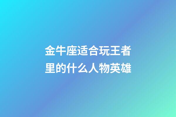 金牛座适合玩王者里的什么人物英雄