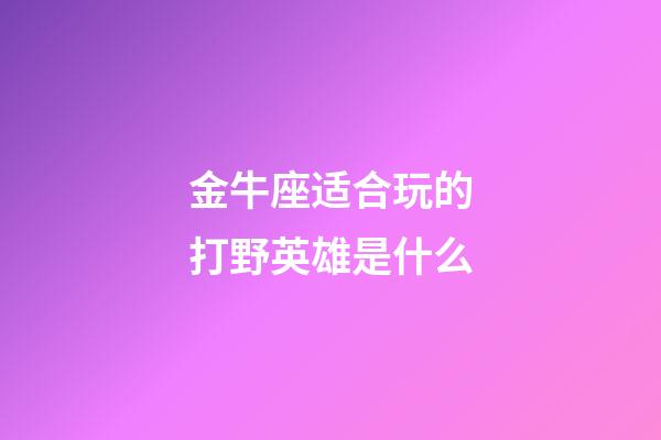 金牛座适合玩的打野英雄是什么-第1张-星座运势-玄机派