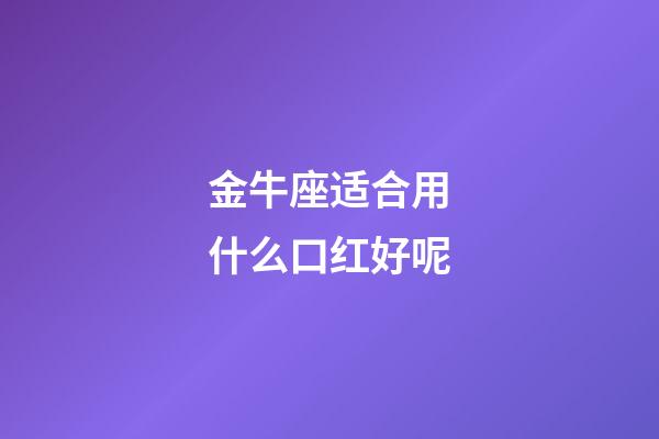 金牛座适合用什么口红好呢-第1张-星座运势-玄机派