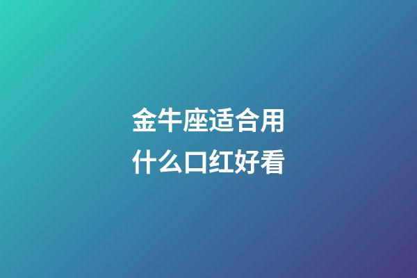 金牛座适合用什么口红好看-第1张-星座运势-玄机派