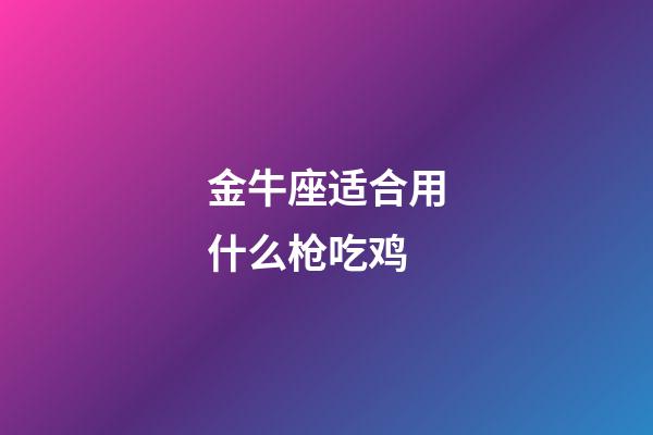 金牛座适合用什么枪吃鸡-第1张-星座运势-玄机派