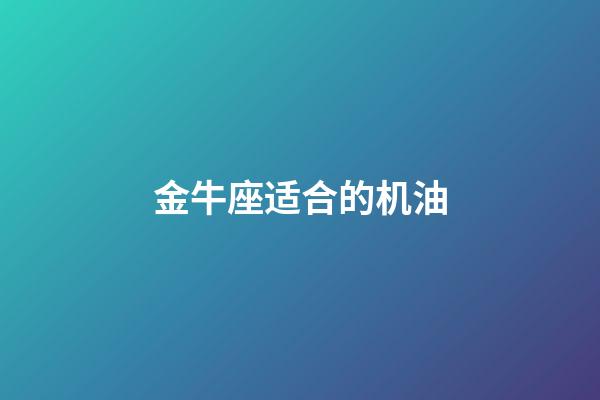 金牛座适合的机油-第1张-星座运势-玄机派