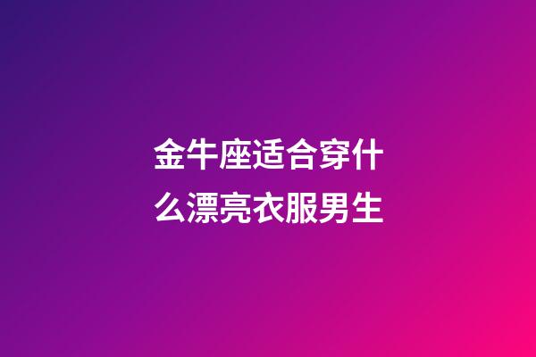 金牛座适合穿什么漂亮衣服男生-第1张-星座运势-玄机派