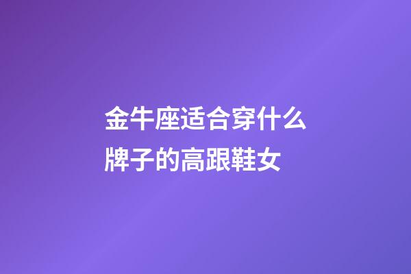 金牛座适合穿什么牌子的高跟鞋女-第1张-星座运势-玄机派