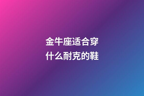 金牛座适合穿什么耐克的鞋-第1张-星座运势-玄机派