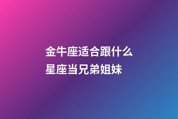 金牛座适合跟什么星座当兄弟姐妹-第1张-星座运势-玄机派