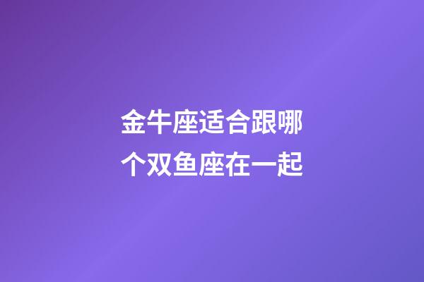 金牛座适合跟哪个双鱼座在一起-第1张-星座运势-玄机派