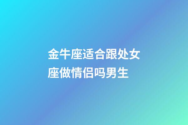 金牛座适合跟处女座做情侣吗男生-第1张-星座运势-玄机派