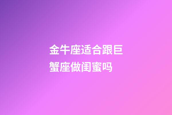 金牛座适合跟巨蟹座做闺蜜吗-第1张-星座运势-玄机派