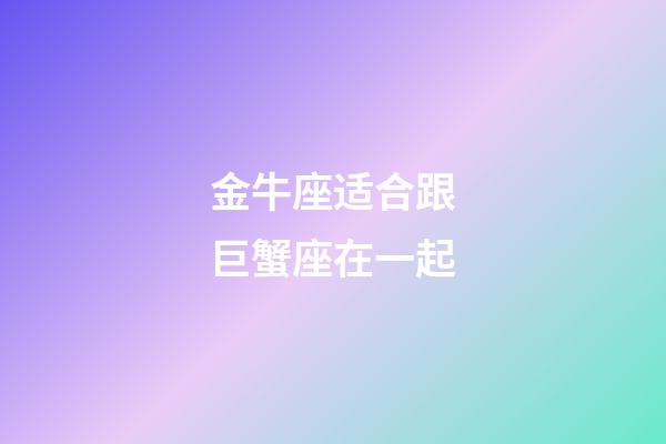 金牛座适合跟巨蟹座在一起-第1张-星座运势-玄机派