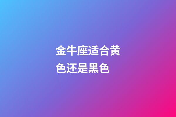 金牛座适合黄色还是黑色-第1张-星座运势-玄机派