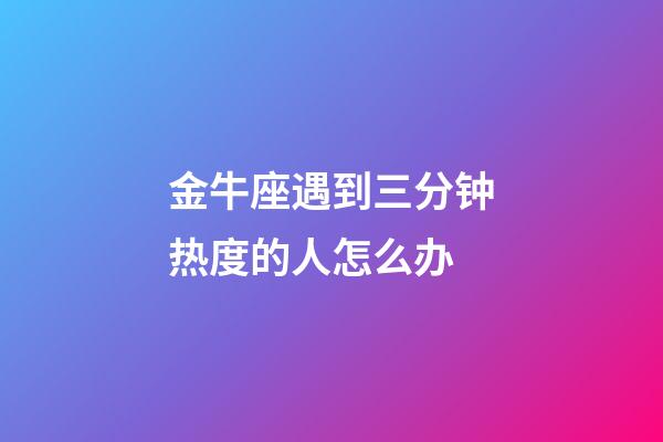 金牛座遇到三分钟热度的人怎么办-第1张-星座运势-玄机派