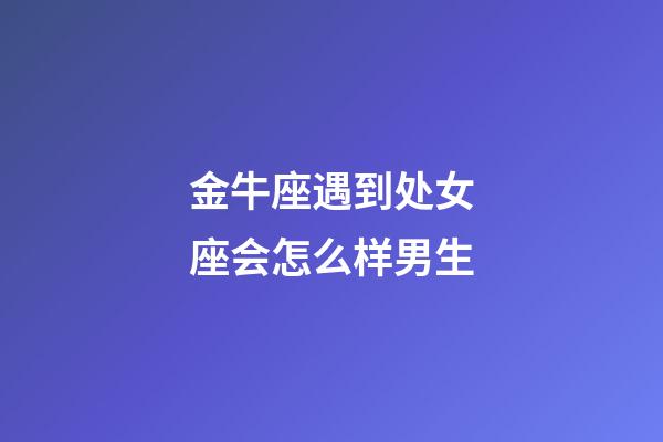 金牛座遇到处女座会怎么样男生-第1张-星座运势-玄机派