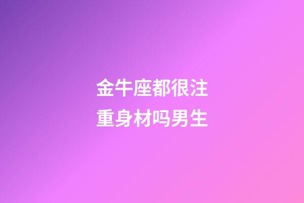 金牛座都很注重身材吗男生-第1张-星座运势-玄机派