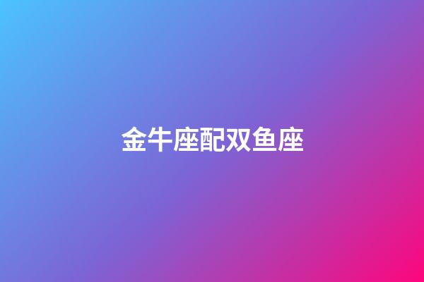金牛座配双鱼座（金牛座跟双鱼座配对指数）-第1张-星座运势-玄机派