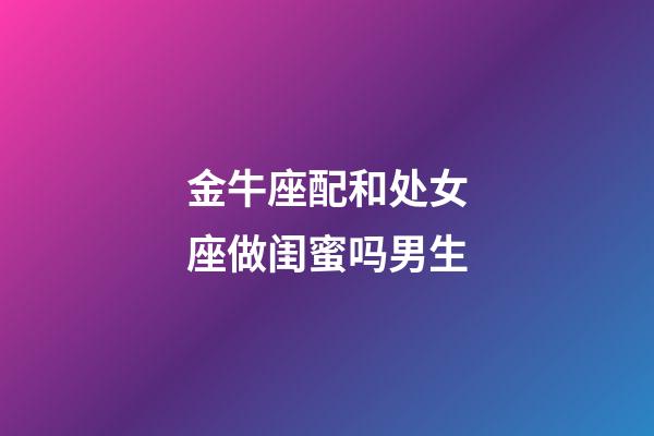 金牛座配和处女座做闺蜜吗男生-第1张-星座运势-玄机派