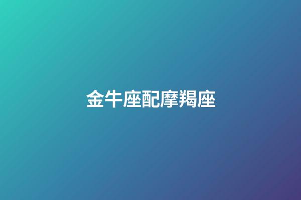 金牛座配摩羯座（摩羯座金牛座谁是老大）-第1张-星座运势-玄机派