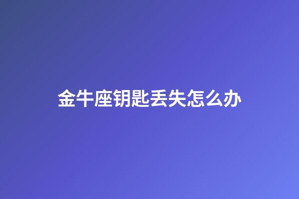 金牛座钥匙丢失怎么办-第1张-星座运势-玄机派