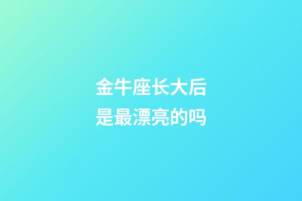 金牛座长大后是最漂亮的吗-第1张-星座运势-玄机派