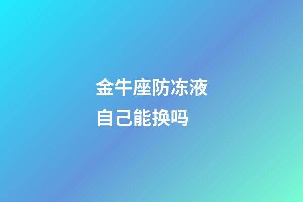 金牛座防冻液自己能换吗