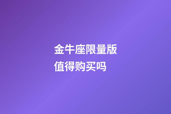 金牛座限量版值得购买吗-第1张-星座运势-玄机派