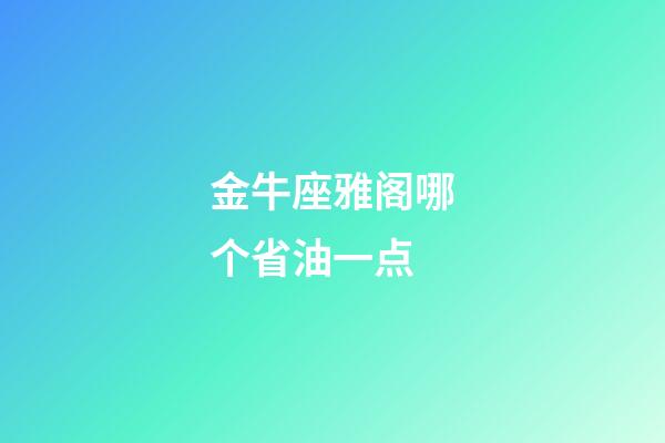 金牛座雅阁哪个省油一点-第1张-星座运势-玄机派