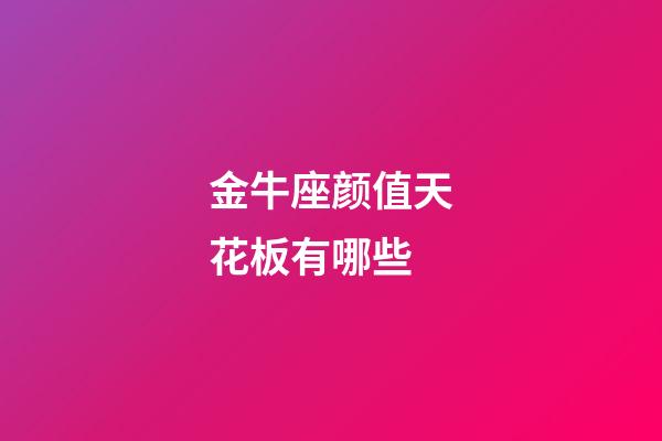 金牛座颜值天花板有哪些-第1张-星座运势-玄机派