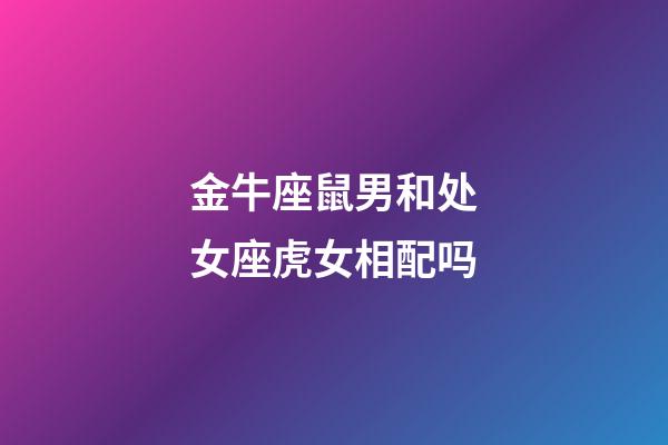 金牛座鼠男和处女座虎女相配吗-第1张-星座运势-玄机派