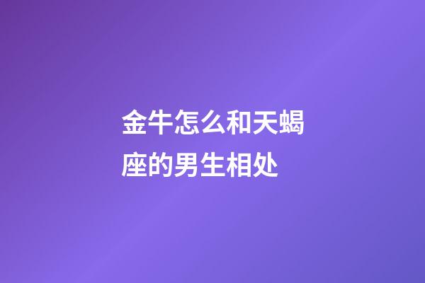 金牛怎么和天蝎座的男生相处-第1张-星座运势-玄机派
