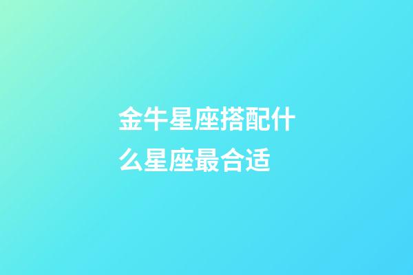 金牛星座搭配什么星座最合适-第1张-星座运势-玄机派