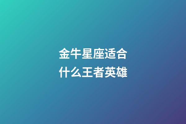 金牛星座适合什么王者英雄-第1张-星座运势-玄机派