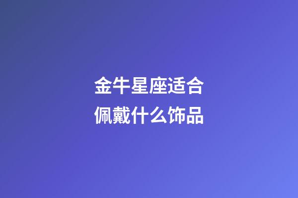 金牛星座适合佩戴什么饰品-第1张-星座运势-玄机派