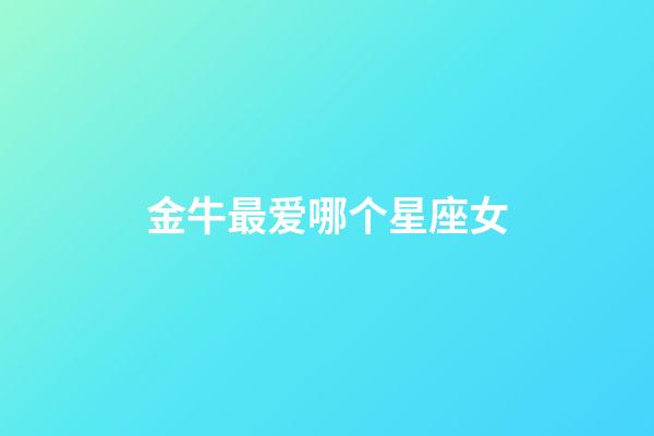 金牛最爱哪个星座女-第1张-星座运势-玄机派