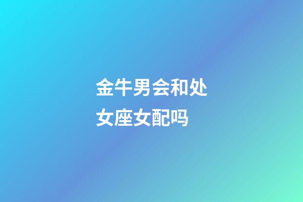 金牛男会和处女座女配吗-第1张-星座运势-玄机派