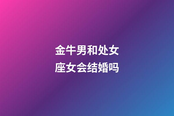 金牛男和处女座女会结婚吗-第1张-星座运势-玄机派