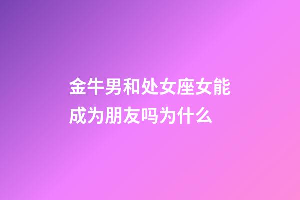 金牛男和处女座女能成为朋友吗为什么-第1张-星座运势-玄机派