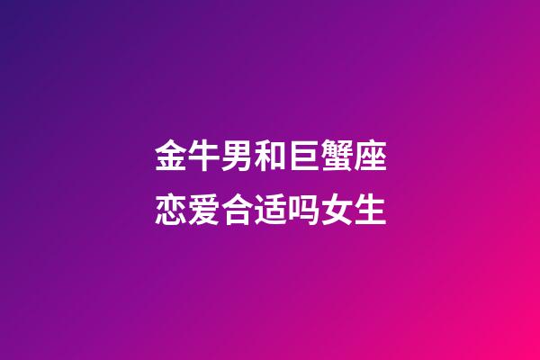金牛男和巨蟹座恋爱合适吗女生-第1张-星座运势-玄机派