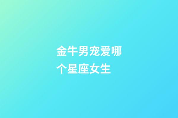 金牛男宠爱哪个星座女生-第1张-星座运势-玄机派