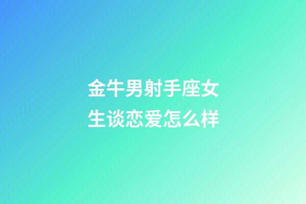 金牛男射手座女生谈恋爱怎么样-第1张-星座运势-玄机派