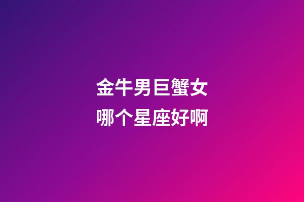 金牛男巨蟹女哪个星座好啊-第1张-星座运势-玄机派